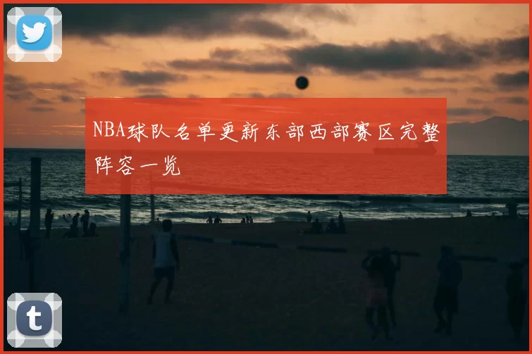 NBA球队名单更新东部西部赛区完整阵容一览