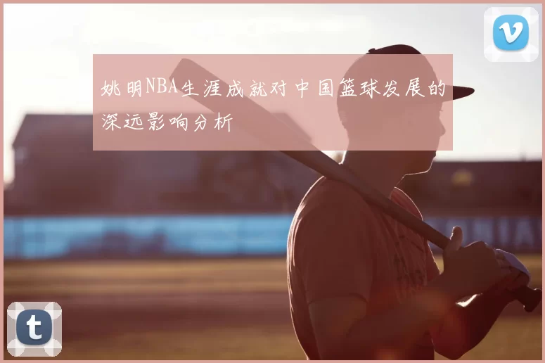 姚明NBA生涯成就对中国篮球发展的深远影响分析