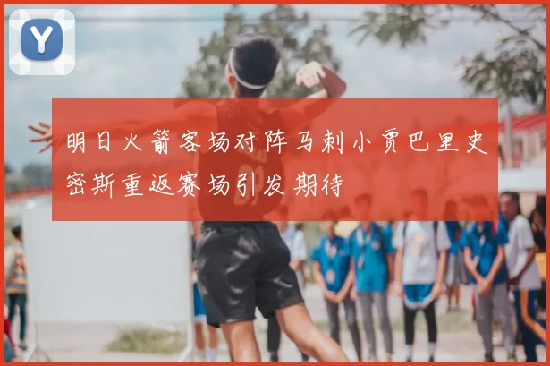 明日火箭客场对阵马刺小贾巴里史密斯重返赛场引发期待