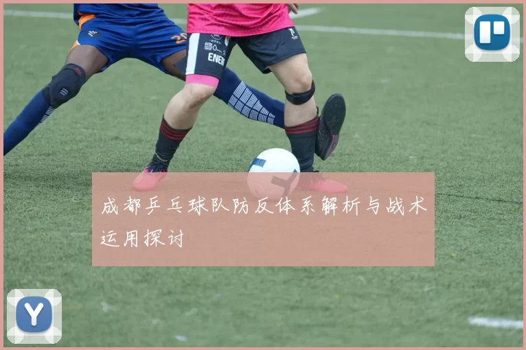 成都乒乓球队防反体系解析与战术运用探讨