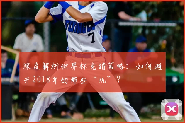深度解析世界杯竞猜策略：如何避开2018年的那些“坑”？