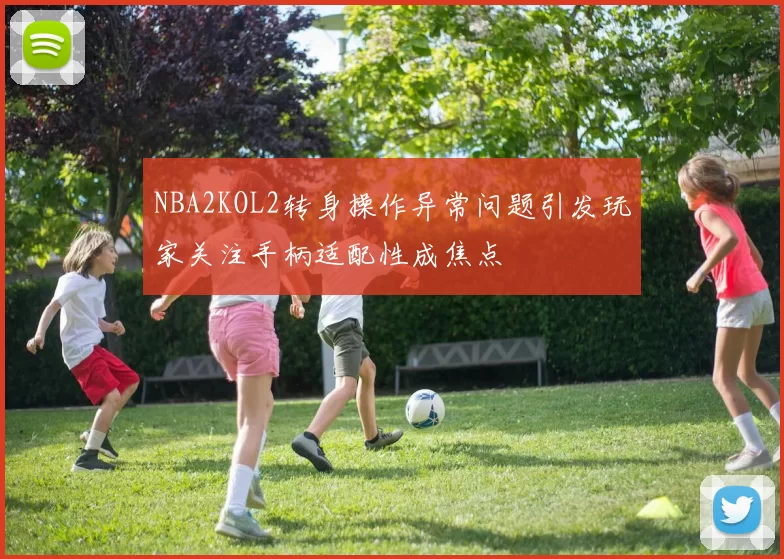 NBA2KOL2转身操作异常问题引发玩家关注手柄适配性成焦点
